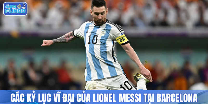 Các kỷ lục vĩ đại của Lionel Messi tại Barcelona