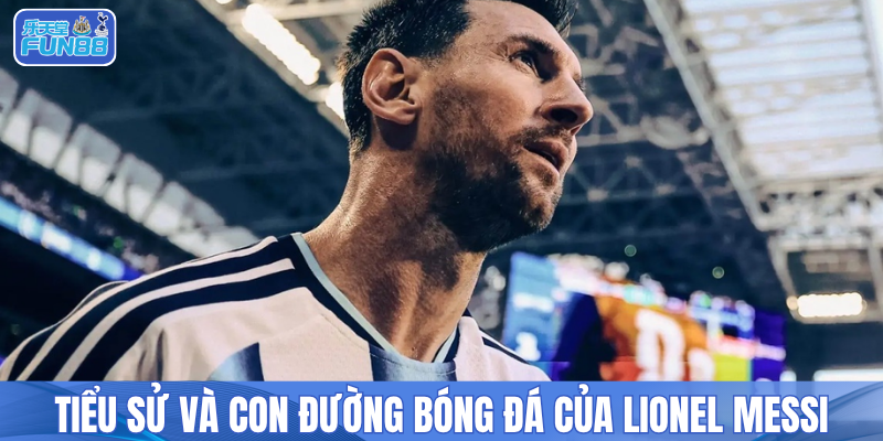 Tiểu sử và con đường bóng đá của Lionel Messi
